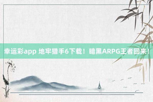 幸运彩app 地牢猎手6下载！暗黑ARPG王者回来！