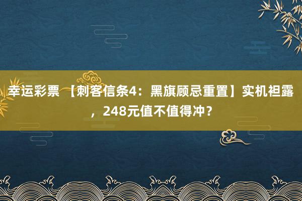 幸运彩票 【刺客信条4：黑旗顾忌重置】实机袒露，248元值不值得冲？