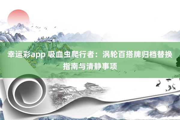 幸运彩app 吸血虫爬行者：涡轮百搭牌归档替换指南与清静事项