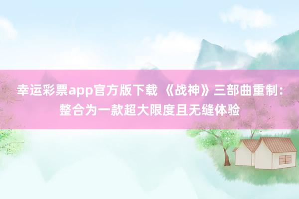 幸运彩票app官方版下载 《战神》三部曲重制：整合为一款超大限度且无缝体验