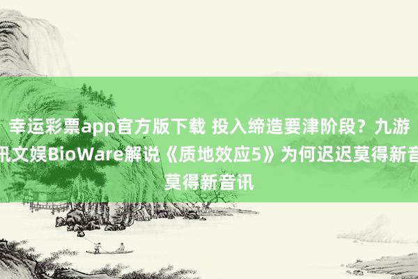 幸运彩票app官方版下载 投入缔造要津阶段？九游资讯文娱BioWare解说《质地效应5》为何迟迟莫得新音讯