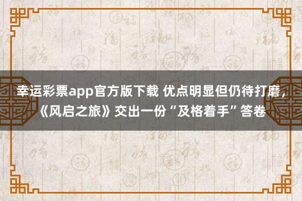 幸运彩票app官方版下载 优点明显但仍待打磨，《风启之旅》交出一份“及格着手”答卷
