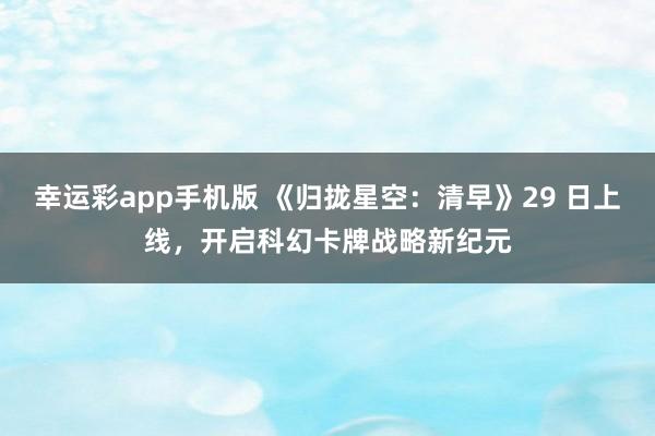幸运彩app手机版 《归拢星空：清早》29 日上线，开启科幻卡牌战略新纪元