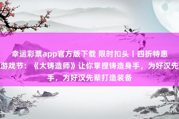 幸运彩票app官方版下载 限时扣头丨四折特惠亮相中叶纪游戏节：《大铸造师》让你掌捏铸造身手，为好汉先辈打造装备