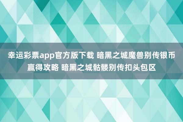 幸运彩票app官方版下载 暗黑之城魔兽别传银币赢得攻略 暗黑之城骷髅别传扣头包区