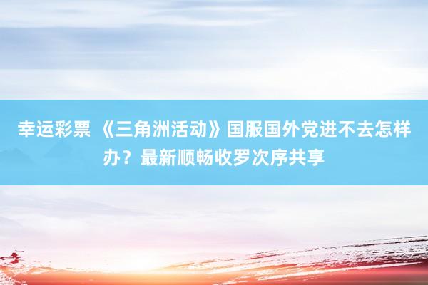 幸运彩票 《三角洲活动》国服国外党进不去怎样办？最新顺畅收罗次序共享