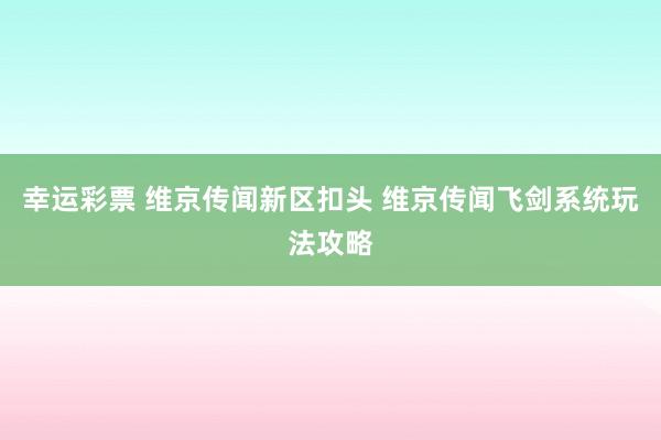 幸运彩票 维京传闻新区扣头 维京传闻飞剑系统玩法攻略