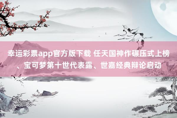 幸运彩票app官方版下载 任天国神作碾压式上榜、宝可梦第十世代表露、世嘉经典辩论启动