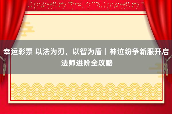 幸运彩票 以法为刃，以智为盾｜神泣纷争新服开启 法师进阶全攻略