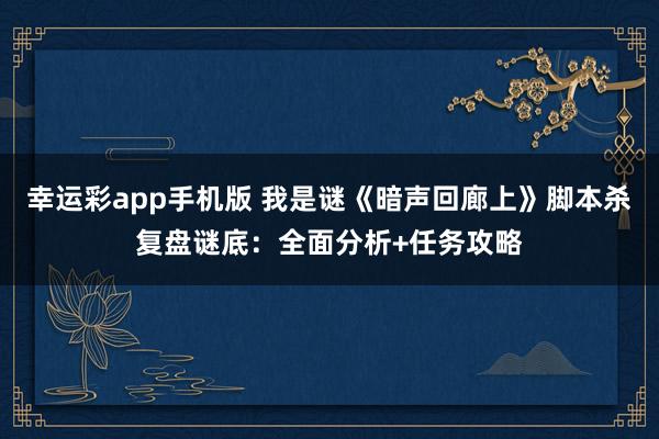 幸运彩app手机版 我是谜《暗声回廊上》脚本杀复盘谜底：全面分析+任务攻略