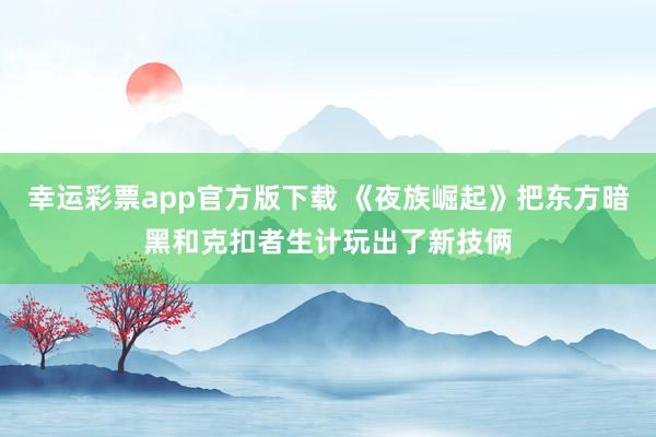 幸运彩票app官方版下载 《夜族崛起》把东方暗黑和克扣者生计玩出了新技俩
