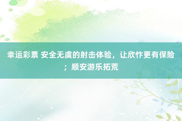 幸运彩票 安全无虞的射击体验，让欣忭更有保险；顺安游乐拓荒