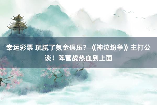 幸运彩票 玩腻了氪金碾压？《神泣纷争》主打公谈！阵营战热血到上面