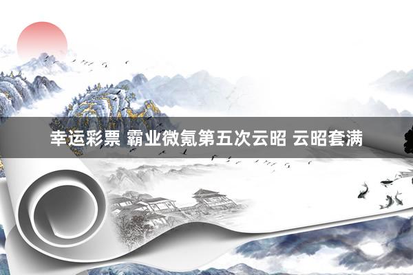 幸运彩票 霸业微氪第五次云昭 云昭套满