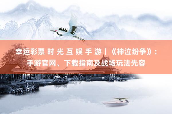 幸运彩票 时 光 互 娱 手 游丨《神泣纷争》：手游官网、下载指南及战场玩法先容