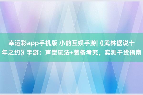 幸运彩app手机版 小韵互娱手游|《武林据说十年之约》手游：声望玩法+装备考究，实测干货指南