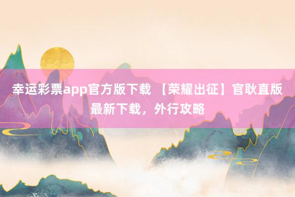幸运彩票app官方版下载 【荣耀出征】官耿直版最新下载，外行攻略