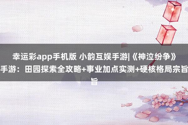 幸运彩app手机版 小韵互娱手游|《神泣纷争》手游：田园探索全攻略+事业加点实测+硬核格局宗旨