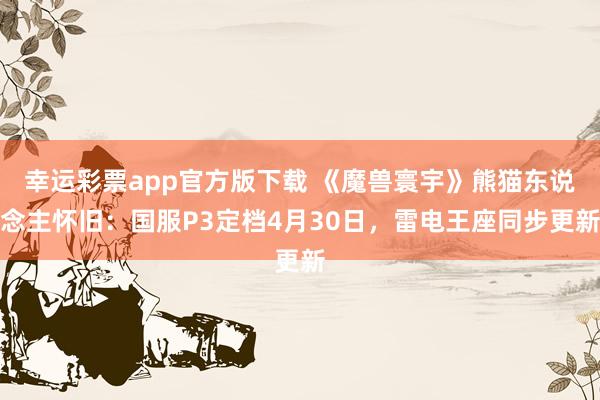 幸运彩票app官方版下载 《魔兽寰宇》熊猫东说念主怀旧：国服P3定档4月30日，雷电王座同步更新