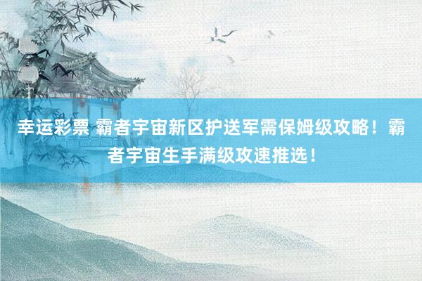 幸运彩票 霸者宇宙新区护送军需保姆级攻略！霸者宇宙生手满级攻速推选！