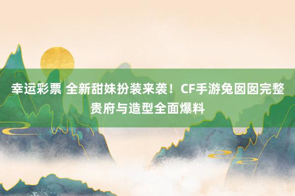 幸运彩票 全新甜妹扮装来袭！CF手游兔囡囡完整贵府与造型全面爆料