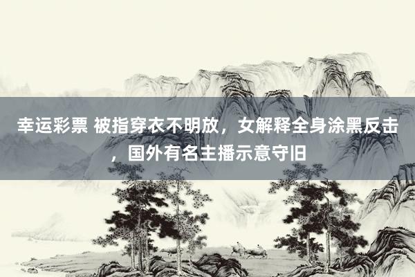 幸运彩票 被指穿衣不明放，女解释全身涂黑反击，国外有名主播示意守旧