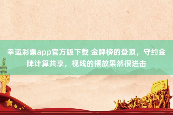 幸运彩票app官方版下载 金牌榜的登顶，守约金牌计算共享，视线的摆放果然很进击
