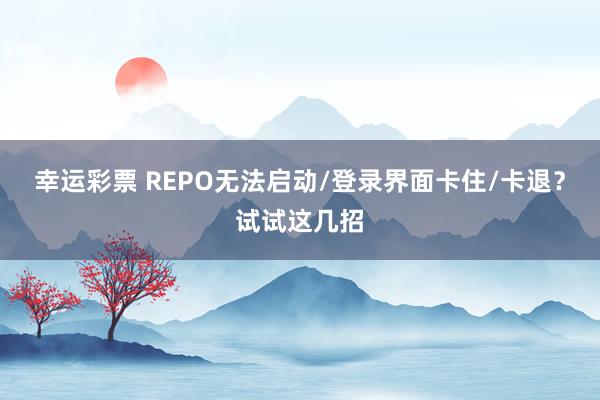 幸运彩票 REPO无法启动/登录界面卡住/卡退？试试这几招