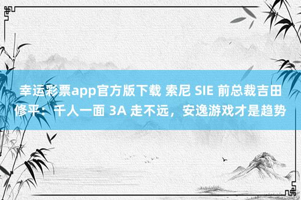 幸运彩票app官方版下载 索尼 SIE 前总裁吉田修平：千人一面 3A 走不远，安逸游戏才是趋势