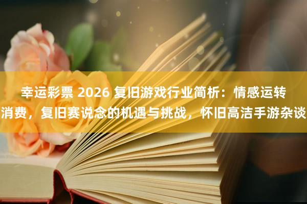 幸运彩票 2026 复旧游戏行业简析：情感运转消费，复旧赛说念的机遇与挑战，怀旧高洁手游杂谈