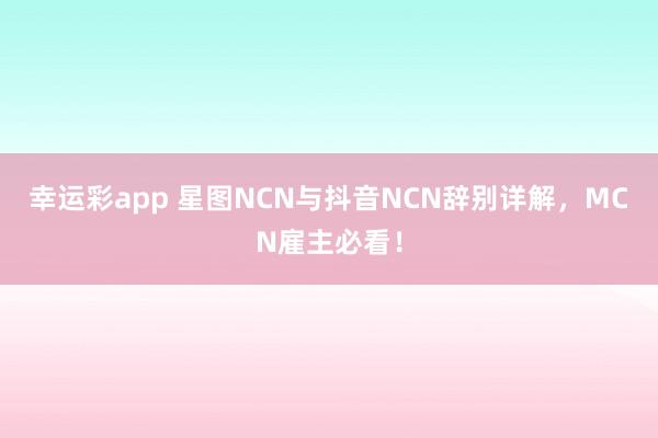 幸运彩app 星图NCN与抖音NCN辞别详解，MCN雇主必看！