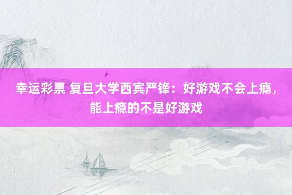 幸运彩票 复旦大学西宾严锋：好游戏不会上瘾，能上瘾的不是好游戏