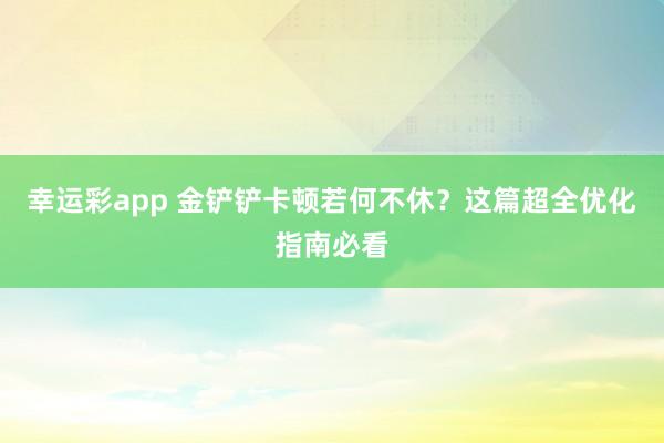 幸运彩app 金铲铲卡顿若何不休？这篇超全优化指南必看