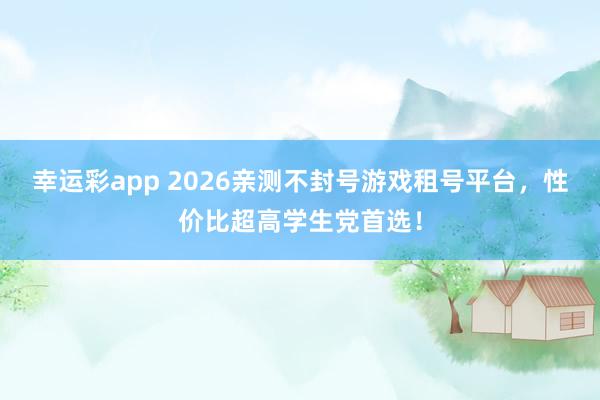 幸运彩app 2026亲测不封号游戏租号平台，性价比超高学生党首选！