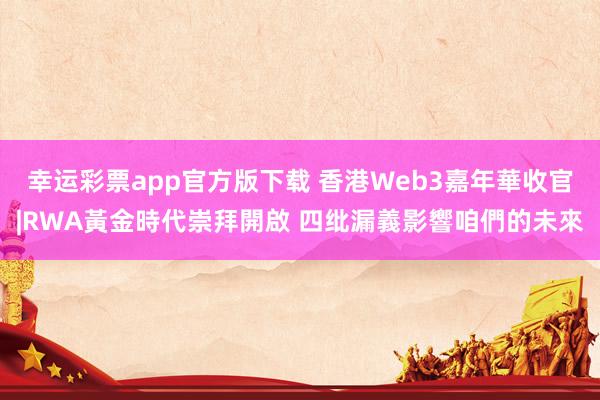 幸运彩票app官方版下载 香港Web3嘉年華收官|RWA黃金時代崇拜開啟 四纰漏義影響咱們的未來