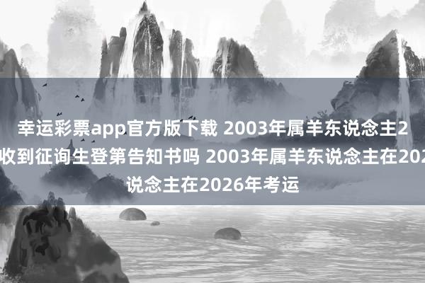 幸运彩票app官方版下载 2003年属羊东说念主2026年能收到征询生登第告知书吗 2003年属羊东说念主在2026年考运
