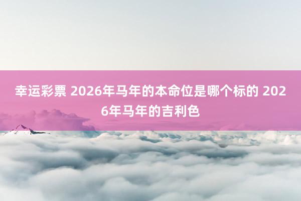 幸运彩票 2026年马年的本命位是哪个标的 2026年马年的吉利色