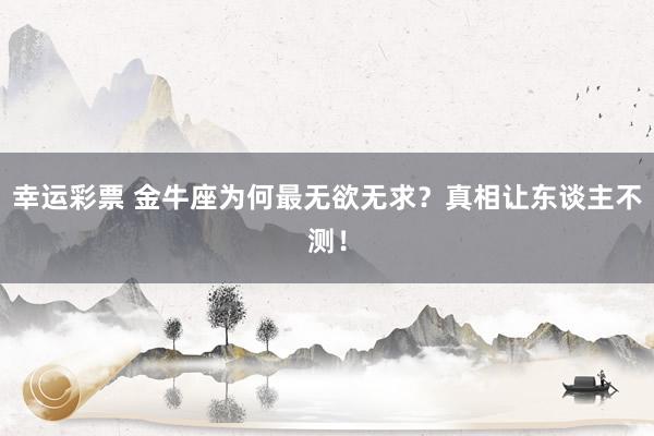 幸运彩票 金牛座为何最无欲无求？真相让东谈主不测！