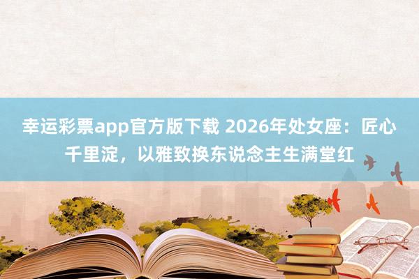 幸运彩票app官方版下载 2026年处女座：匠心千里淀，以雅致换东说念主生满堂红