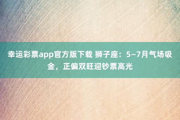 幸运彩票app官方版下载 狮子座：5—7月气场吸金，正偏双旺迎钞票高光