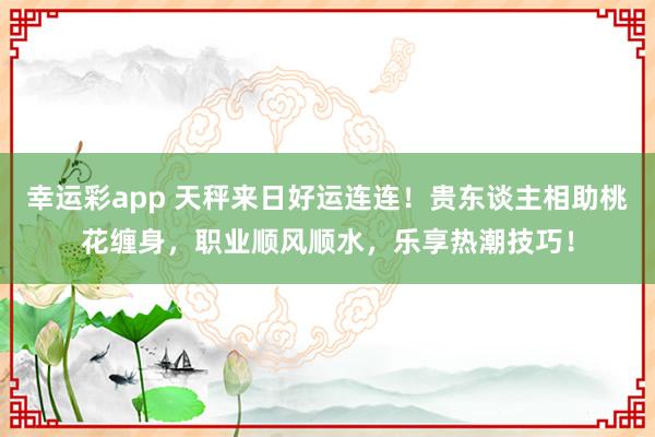 幸运彩app 天秤来日好运连连！贵东谈主相助桃花缠身，职业顺风顺水，乐享热潮技巧！
