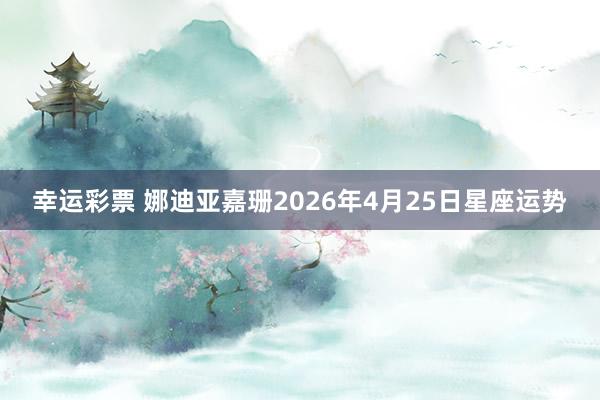 幸运彩票 娜迪亚嘉珊2026年4月25日星座运势
