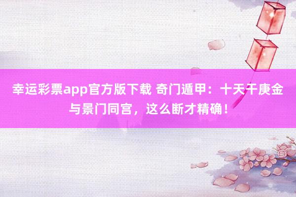 幸运彩票app官方版下载 奇门遁甲：十天干庚金与景门同宫，这么断才精确！