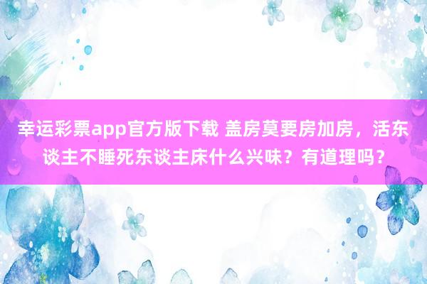幸运彩票app官方版下载 盖房莫要房加房，活东谈主不睡死东谈主床什么兴味？有道理吗？