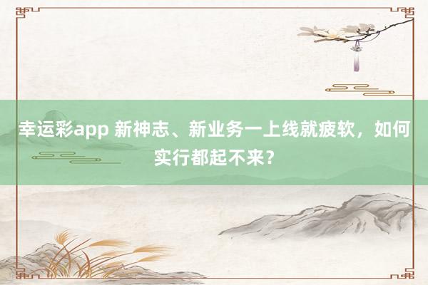 幸运彩app 新神志、新业务一上线就疲软，如何实行都起不来？