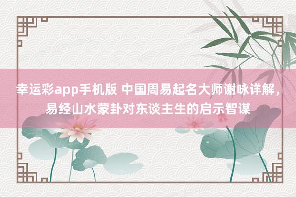 幸运彩app手机版 中国周易起名大师谢咏详解，易经山水蒙卦对东谈主生的启示智谋