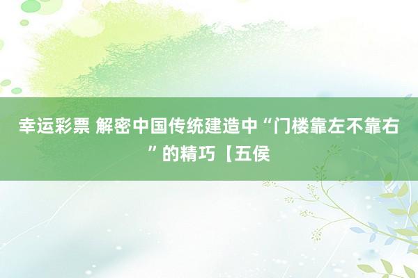 幸运彩票 解密中国传统建造中“门楼靠左不靠右”的精巧【五侯