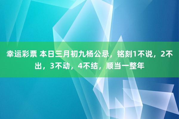 幸运彩票 本日三月初九杨公忌，铭刻1不说，2不出，3不动，4不结，顺当一整年