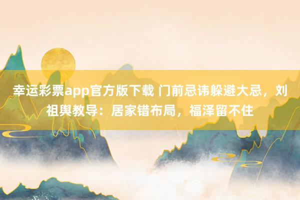 幸运彩票app官方版下载 门前忌讳躲避大忌，刘祖舆教导：居家错布局，福泽留不住