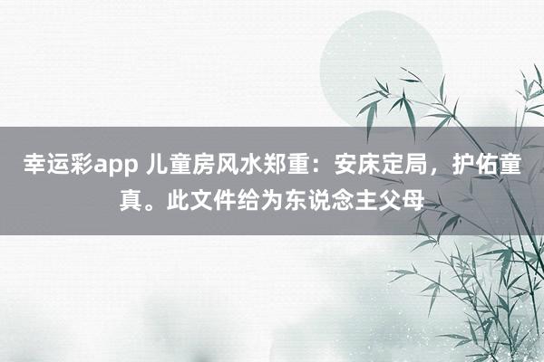 幸运彩app 儿童房风水郑重：安床定局，护佑童真。此文件给为东说念主父母